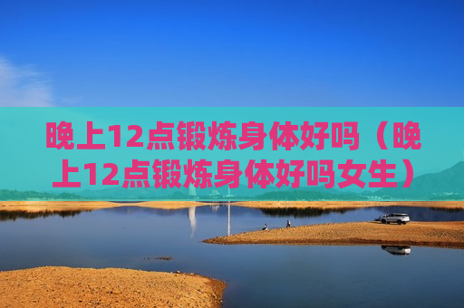 晚上12点锻炼身体好吗（晚上12点锻炼身体好吗女生）