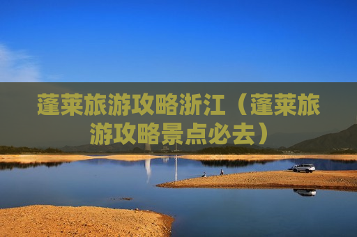蓬莱旅游攻略浙江（蓬莱旅游攻略景点必去）