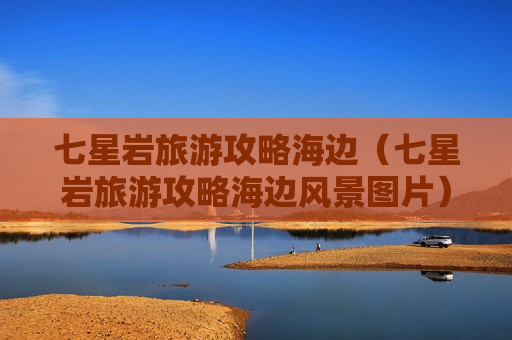 七星岩旅游攻略海边（七星岩旅游攻略海边风景图片）