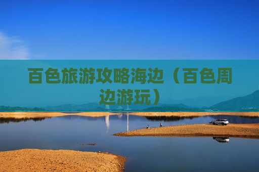 百色旅游攻略海边（百色周边游玩）