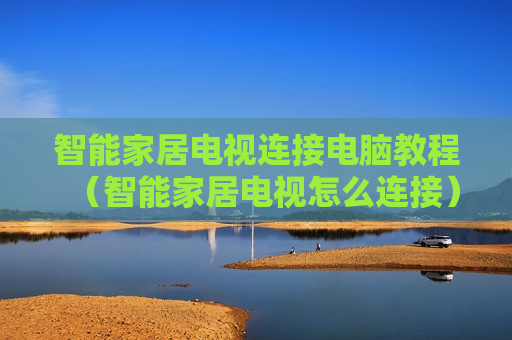 智能家居电视连接电脑教程（智能家居电视怎么连接）