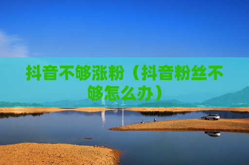 抖音不够涨粉（抖音粉丝不够怎么办）