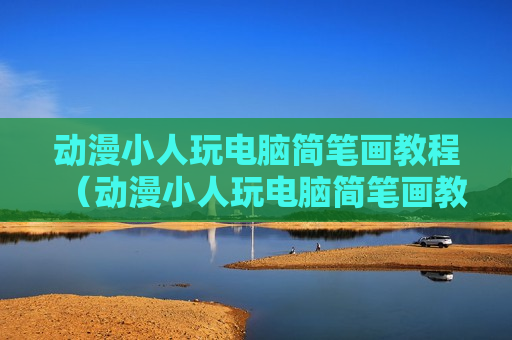 动漫小人玩电脑简笔画教程（动漫小人玩电脑简笔画教程）