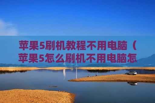 苹果5刷机教程不用电脑（苹果5怎么刷机不用电脑怎么刷机教程）