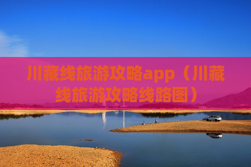 川藏线旅游攻略app（川藏线旅游攻略线路图）