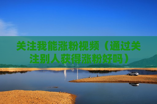 关注我能涨粉视频（通过关注别人获得涨粉好吗）