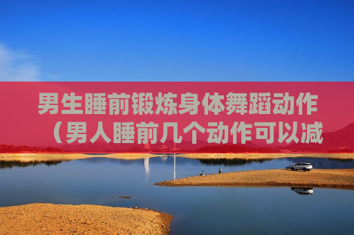 男生睡前锻炼身体舞蹈动作（男人睡前几个动作可以减肥）