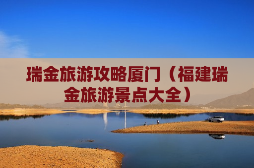 瑞金旅游攻略厦门（福建瑞金旅游景点大全）