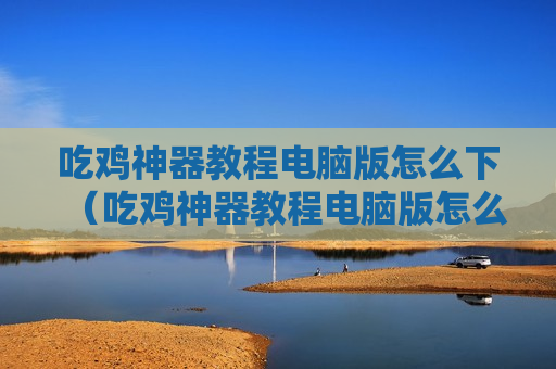 吃鸡神器教程电脑版怎么下（吃鸡神器教程电脑版怎么下载安装）