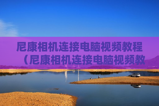 尼康相机连接电脑视频教程（尼康相机连接电脑视频教程图解）