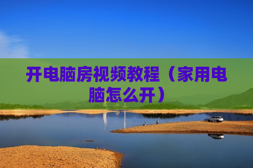 开电脑房视频教程（家用电脑怎么开）