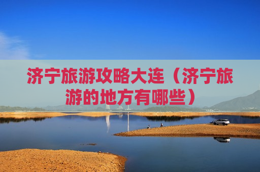 济宁旅游攻略大连（济宁旅游的地方有哪些）
