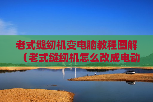 老式缝纫机变电脑教程图解（老式缝纫机怎么改成电动的有图片吗）