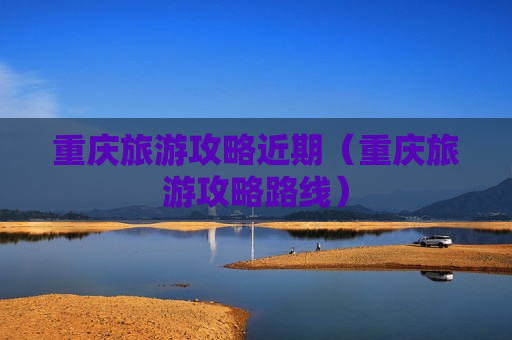 重庆旅游攻略近期（重庆旅游攻略路线）