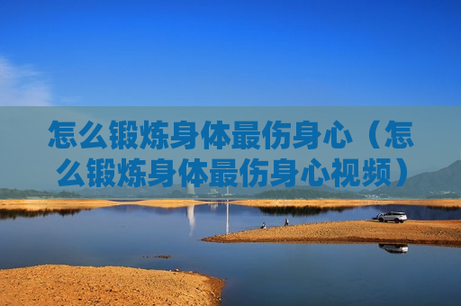 怎么锻炼身体最伤身心（怎么锻炼身体最伤身心视频）