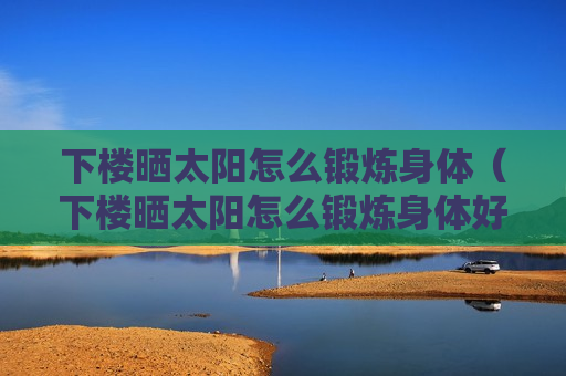 下楼晒太阳怎么锻炼身体（下楼晒太阳怎么锻炼身体好）