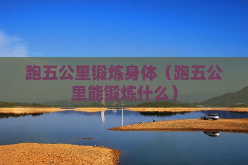 跑五公里锻炼身体（跑五公里能锻炼什么）