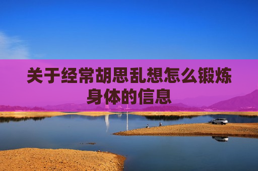 关于经常胡思乱想怎么锻炼身体的信息