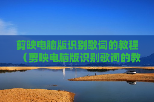 剪映电脑版识别歌词的教程（剪映电脑版识别歌词的教程怎么弄）