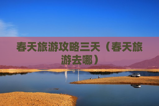 春天旅游攻略三天（春天旅游去哪）
