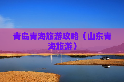 青岛青海旅游攻略（山东青海旅游）