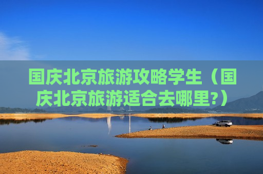 国庆北京旅游攻略学生（国庆北京旅游适合去哪里?）