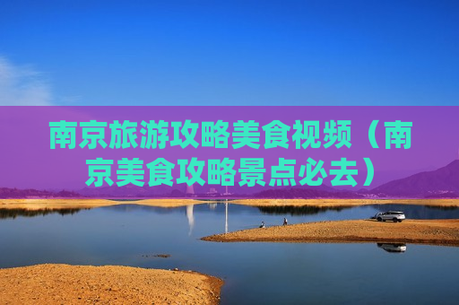 南京旅游攻略美食视频（南京美食攻略景点必去）