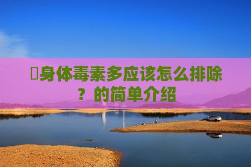 ​身体毒素多应该怎么排除？的简单介绍