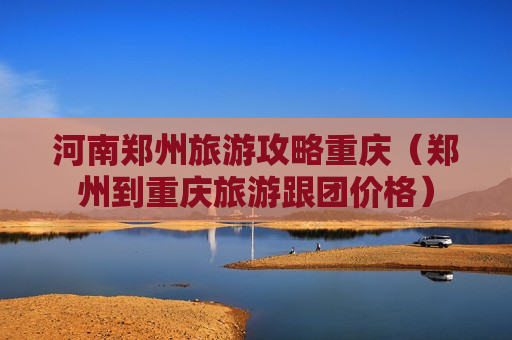河南郑州旅游攻略重庆（郑州到重庆旅游跟团价格）
