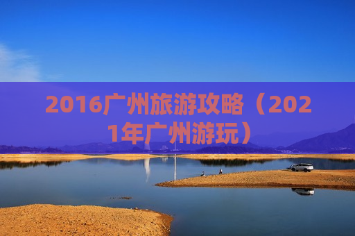 2016广州旅游攻略（2021年广州游玩）