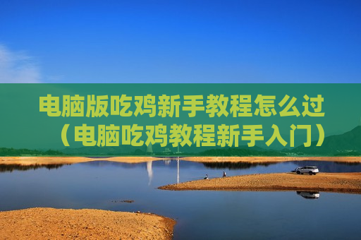 电脑版吃鸡新手教程怎么过（电脑吃鸡教程新手入门）