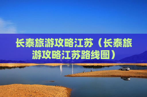 长泰旅游攻略江苏（长泰旅游攻略江苏路线图）