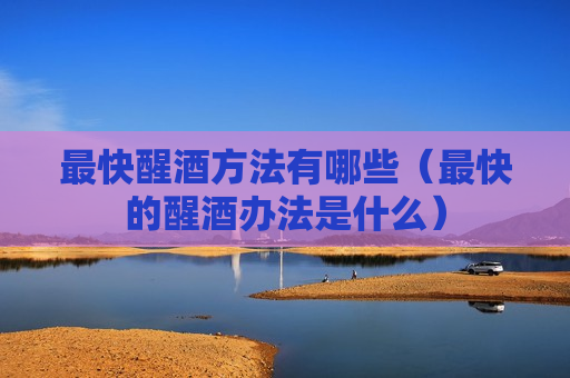 最快醒酒方法有哪些（最快的醒酒办法是什么）