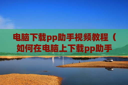 电脑下载pp助手视频教程（如何在电脑上下载pp助手）