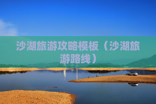 沙湖旅游攻略模板（沙湖旅游路线）