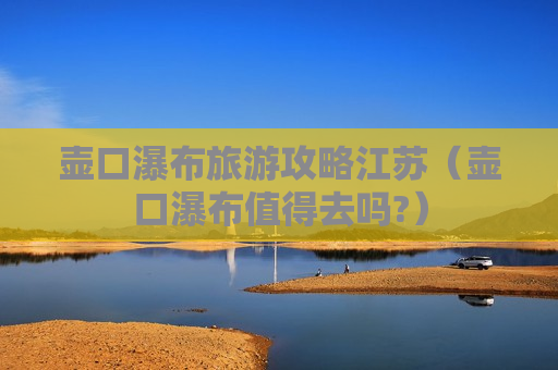 壶口瀑布旅游攻略江苏（壶口瀑布值得去吗?）