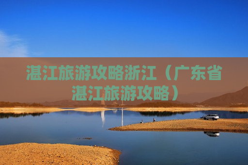 湛江旅游攻略浙江（广东省湛江旅游攻略）
