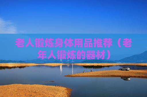 老人锻炼身体用品推荐（老年人锻炼的器材）