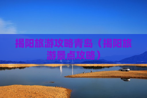 揭阳旅游攻略青岛（揭阳旅游景点攻略）