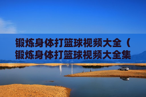 锻炼身体打篮球视频大全（锻炼身体打篮球视频大全集）