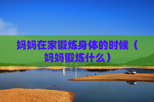 妈妈在家锻炼身体的时候（妈妈锻炼什么）