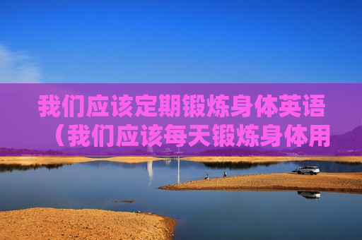 我们应该定期锻炼身体英语（我们应该每天锻炼身体用英语怎么写）