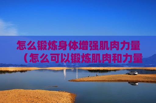 怎么锻炼身体增强肌肉力量（怎么可以锻炼肌肉和力量）