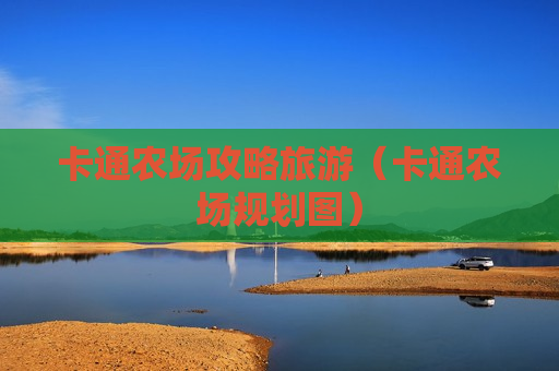 卡通农场攻略旅游（卡通农场规划图）