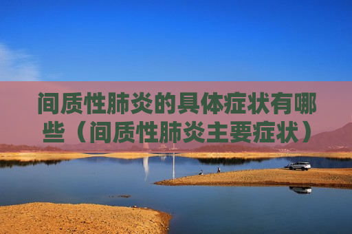 间质性肺炎的具体症状有哪些（间质性肺炎主要症状）