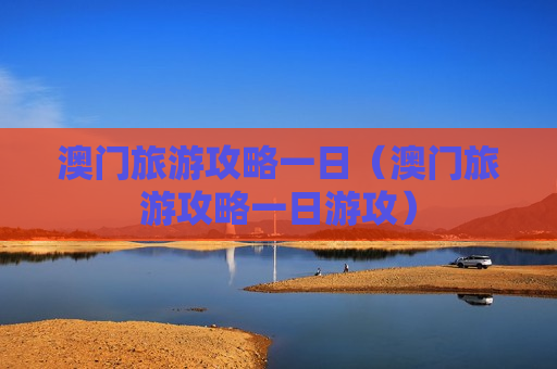 澳门旅游攻略一日（澳门旅游攻略一日游攻）