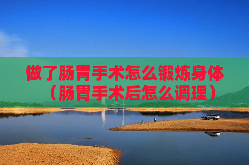 做了肠胃手术怎么锻炼身体（肠胃手术后怎么调理）