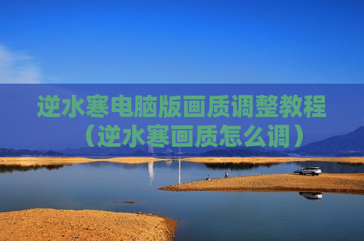 逆水寒电脑版画质调整教程（逆水寒画质怎么调）