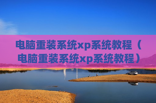 电脑重装系统xp系统教程（电脑重装系统xp系统教程）