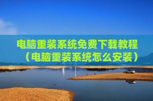 电脑重装系统免费下载教程（电脑重装系统怎么安装）